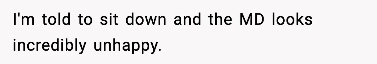 I'm told to sit down and the MD looks incredibly unhappy.