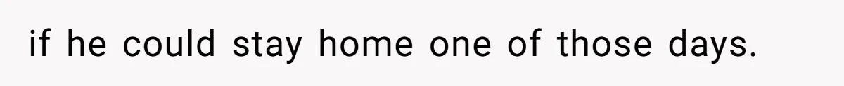 if he could stay home one of those days.