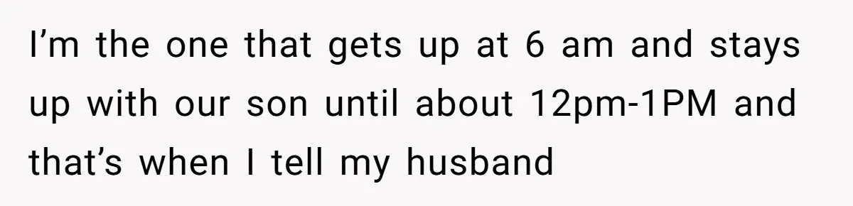 I’m the one that gets up at 6 am and stays up with our son until about 12pm-1PM and that’s when I tell my husband