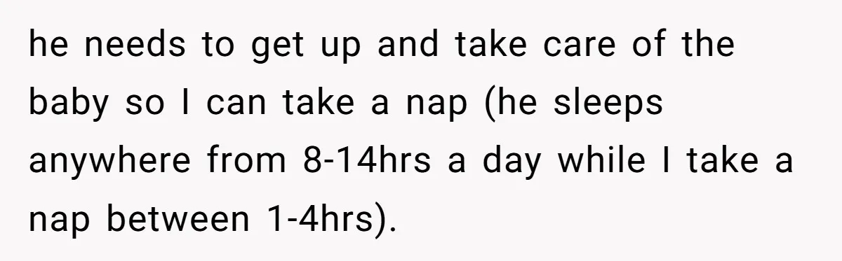 he needs to get up and take care of the baby so I can take a nap (he sleeps anywhere from 8-14hrs a day while I take a nap between...