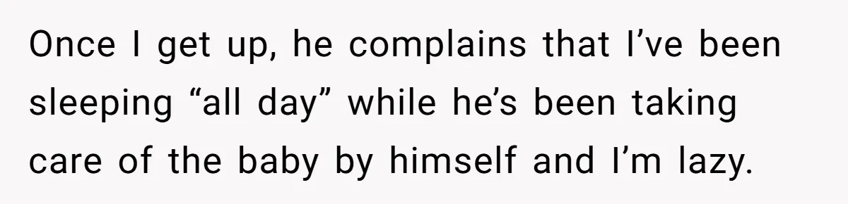 Once I get up, he complains that I’ve been sleeping “all day” while he’s been taking care of the baby by himself and I’m lazy.