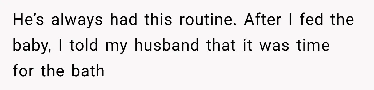 He’s always had this routine. After I fed the baby, I told my husband that it was time for the bath