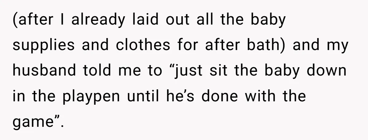 (after I already laid out all the baby supplies and clothes for after bath) and my husband told me to “just sit the baby down in the playpen until he’s...