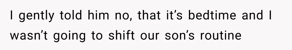 I gently told him no, that it’s bedtime and I wasn’t going to shift our son’s routine