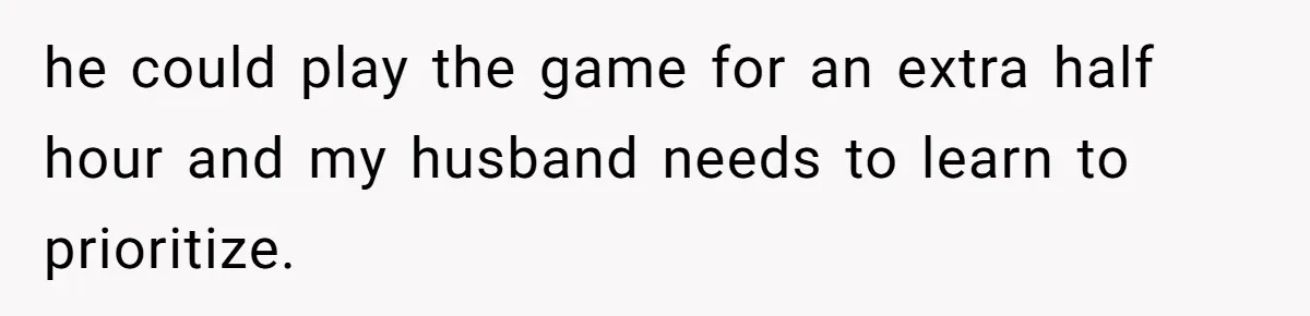 he could play the game for an extra half hour and my husband needs to learn to prioritize.