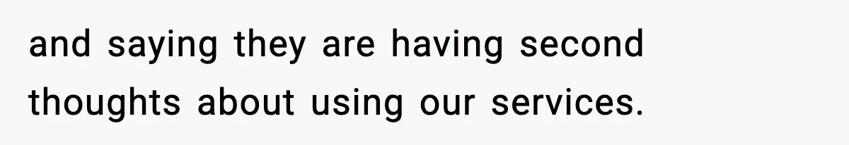 and saying they are having second thoughts about using our services.