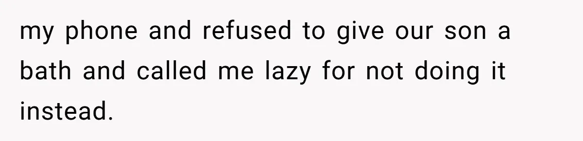 my phone and refused to give our son a bath and called me lazy for not doing it instead.