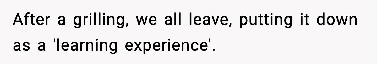 After a grilling, we all leave, putting it down as a 'learning experience'.