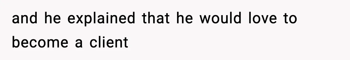 and he explained that he would love to become a client