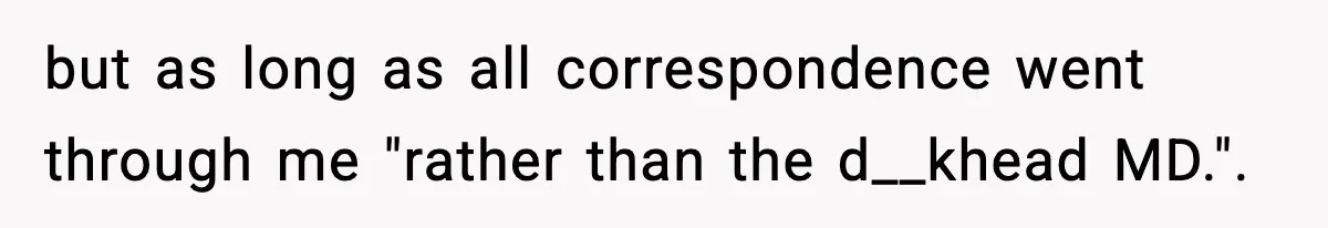 but as long as all correspondence went through me "rather than the d__khead MD.".