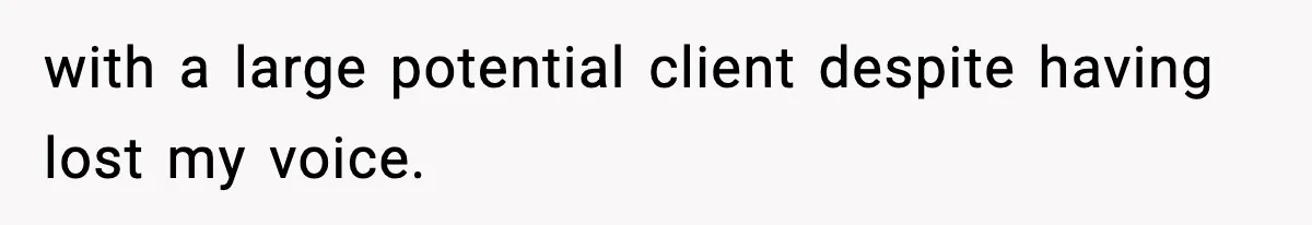 with a large potential client despite having lost my voice.