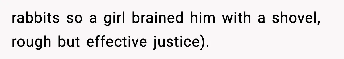rabbits so a girl brained him with a shovel, rough but effective justice).