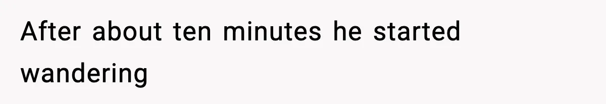 After about ten minutes he started wandering