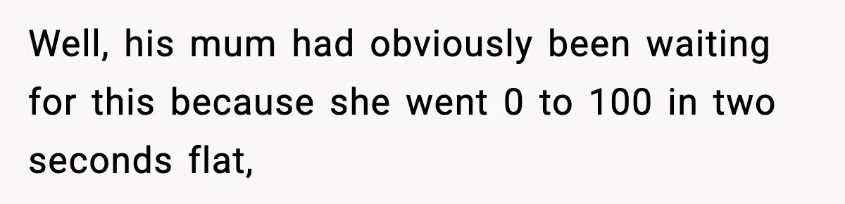 Well, his mum had obviously been waiting for this because she went 0 to 100 in two seconds flat,