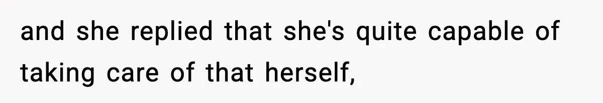 and she replied that she's quite capable of taking care of that herself,