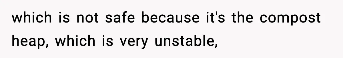 which is not safe because it's the compost heap, which is very unstable,