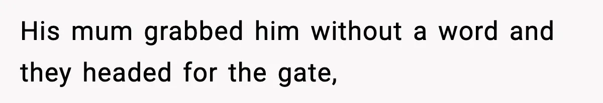 His mum grabbed him without a word and they headed for the gate,