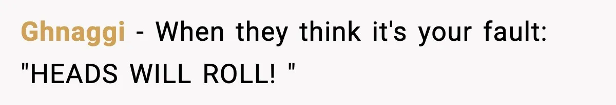 Ghnaggi − When they think it's your fault: "HEADS WILL ROLL! "