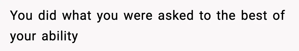 You did what you were asked to the best of your ability