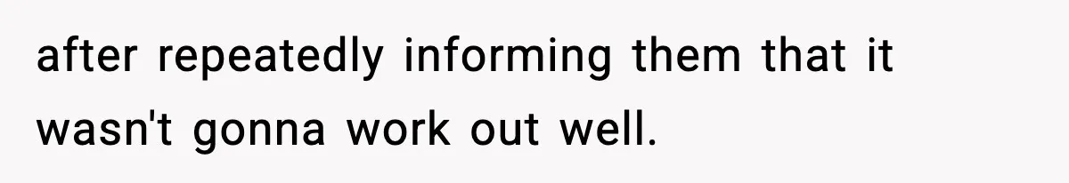 after repeatedly informing them that it wasn't gonna work out well.