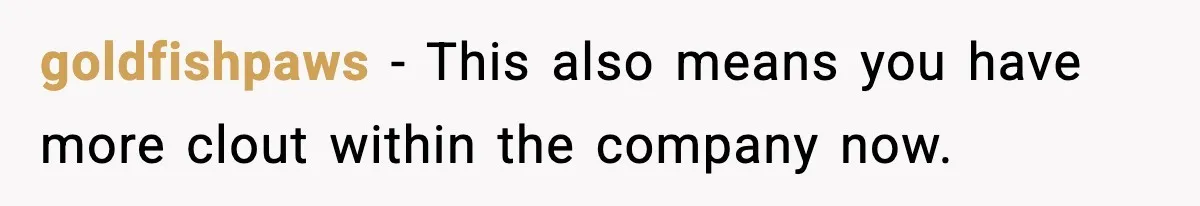 goldfishpaws − This also means you have more clout within the company now.