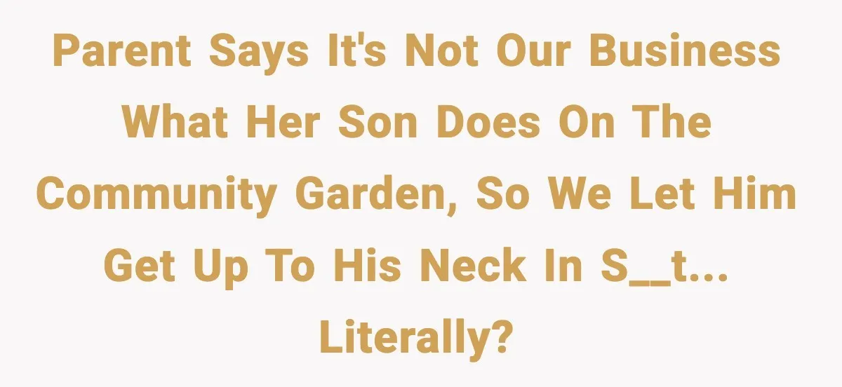 Parent says it's not our business what her son does on the community garden, so we let him get up to his neck in s__t... literally?