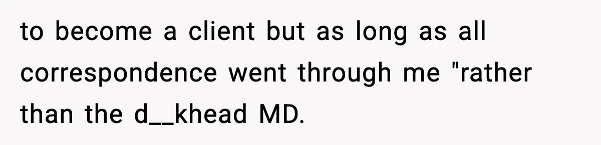 to become a client but as long as all correspondence went through me "rather than the d__khead MD.