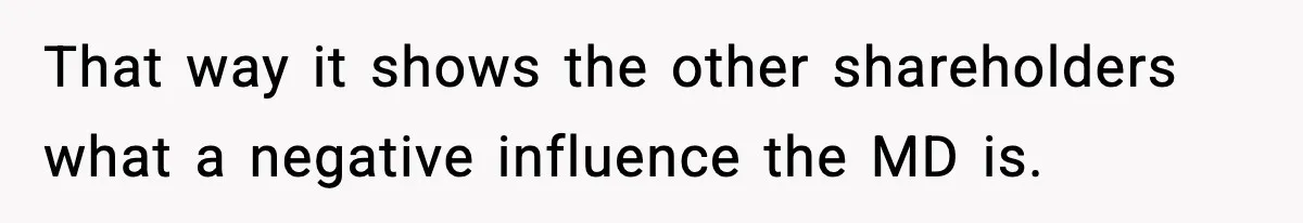 That way it shows the other shareholders what a negative influence the MD is.