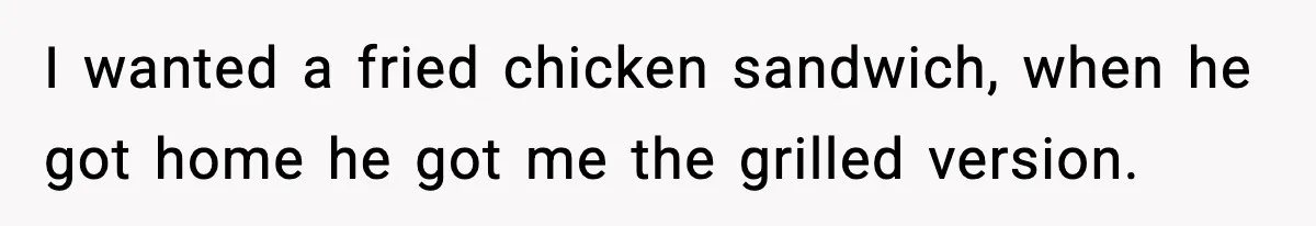 I wanted a fried chicken sandwich, when he got home he got me the grilled version.