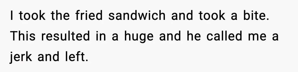I took the fried sandwich and took a bite. This resulted in a huge and he called me a jerk and left.