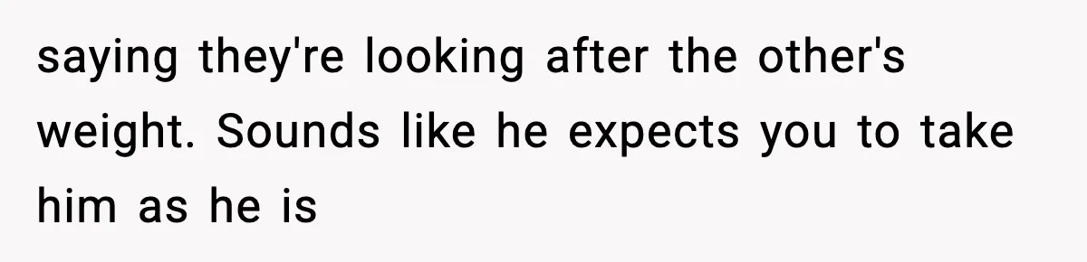 saying they're looking after the other's weight. Sounds like he expects you to take him as he is