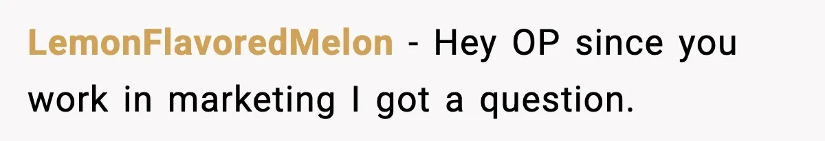 LemonFlavoredMelon − Hey OP since you work in marketing I got a question.