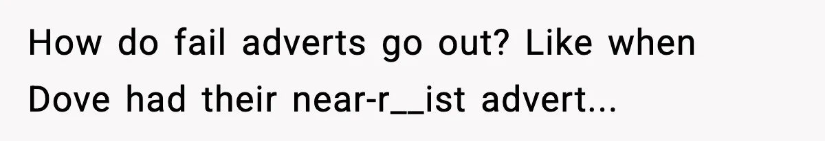 How do fail adverts go out? Like when Dove had their near-r__ist advert...