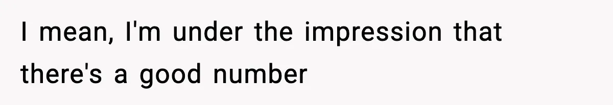 I mean, I'm under the impression that there's a good number