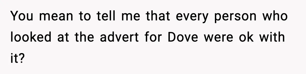 You mean to tell me that every person who looked at the advert for Dove were ok with it?