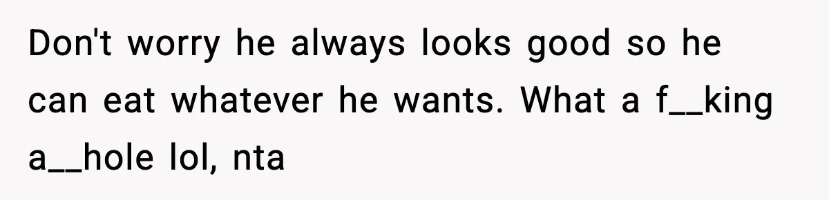 Don't worry he always looks good so he can eat whatever he wants. What a f__king a__hole lol, nta