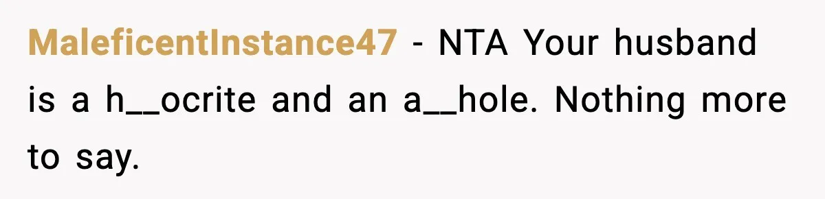 MaleficentInstance47 − NTA Your husband is a h__ocrite and an a__hole. Nothing more to say.