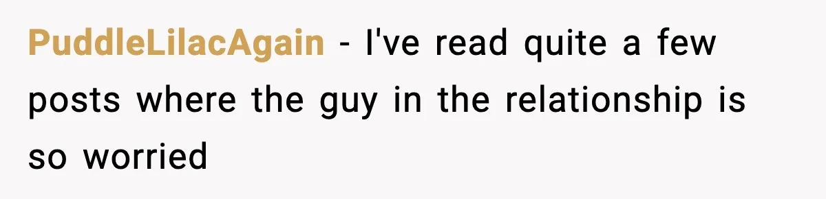 PuddleLilacAgain − I've read quite a few posts where the guy in the relationship is so worried