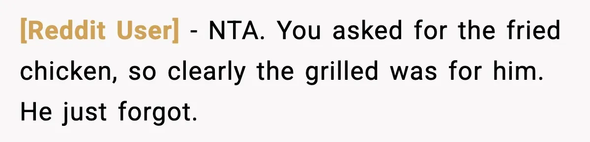 [Reddit User] − NTA. You asked for the fried chicken, so clearly the grilled was for him. He just forgot.