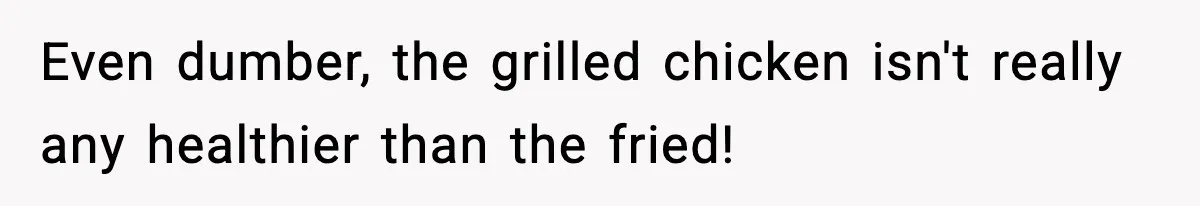 Even dumber, the grilled chicken isn't really any healthier than the fried!