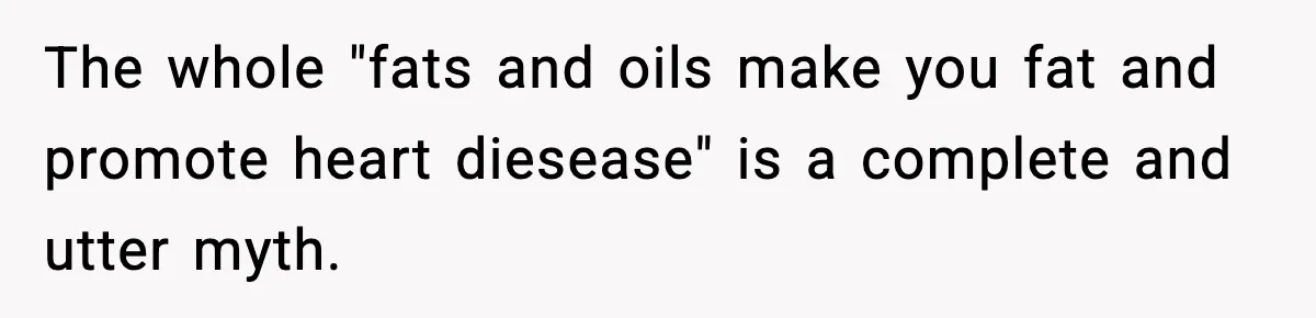 The whole "fats and oils make you fat and promote heart diesease" is a complete and utter myth.
