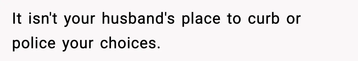 It isn't your husband's place to curb or police your choices.