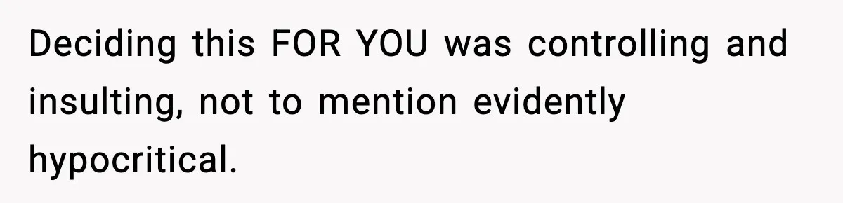 Deciding this FOR YOU was controlling and insulting, not to mention evidently hypocritical.