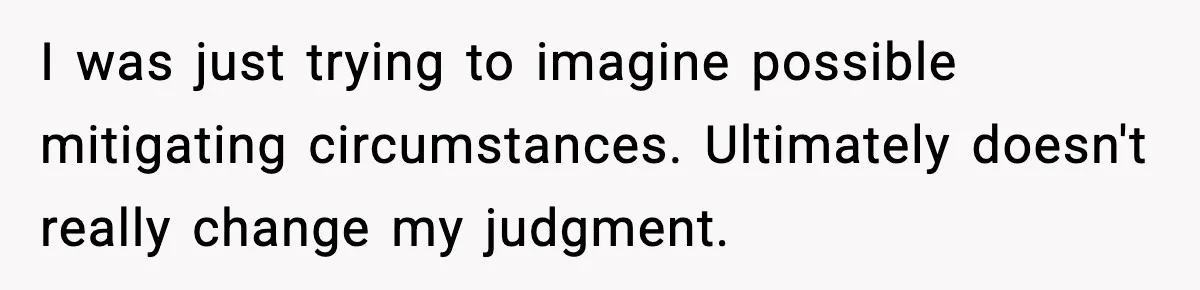 I was just trying to imagine possible mitigating circumstances. Ultimately doesn't really change my judgment.