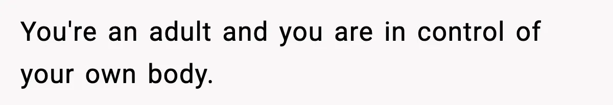 You're an adult and you are in control of your own body.
