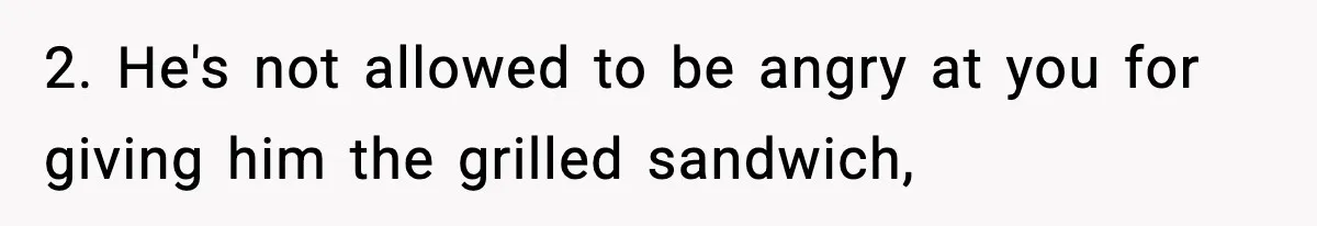 2. He's not allowed to be angry at you for giving him the grilled sandwich,