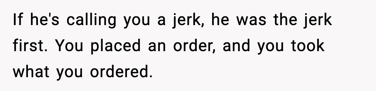 If he's calling you a jerk, he was the jerk first. You placed an order, and you took what you ordered.