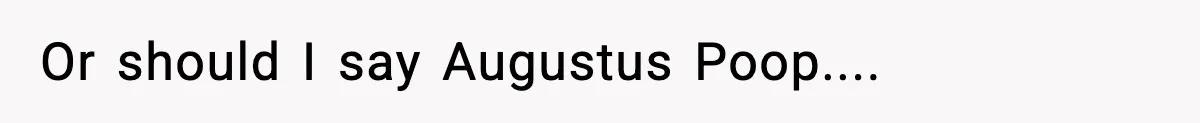 Or should I say Augustus Poop....