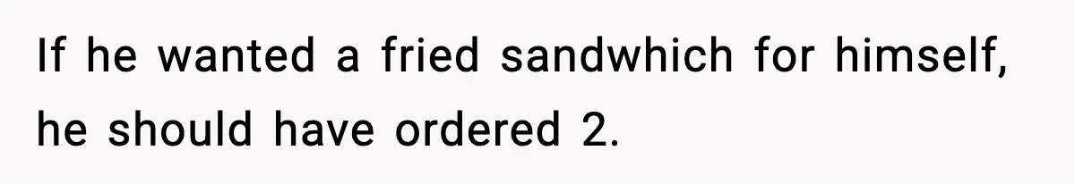If he wanted a fried sandwhich for himself, he should have ordered 2.