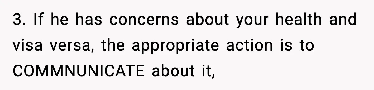 3. If he has concerns about your health and visa versa, the appropriate action is to COMMNUNICATE about it,
